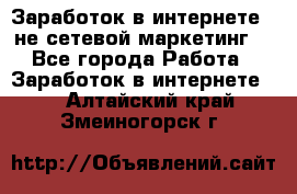 Заработок в интернете , не сетевой маркетинг  - Все города Работа » Заработок в интернете   . Алтайский край,Змеиногорск г.